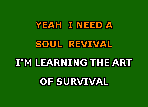 YEAH I NEED A
SOUL REVIVAL

I'M LEARNING THE ART

OF SU RVIVAL