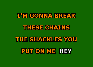 I'M GONNA BREAK

THESE CHAINS
THE SHACKLES YOU
PUT ON ME HEY