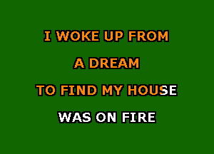 I WOKE UP FROM
A DREAM

TO FIND MY HOUSE

WAS ON FIRE