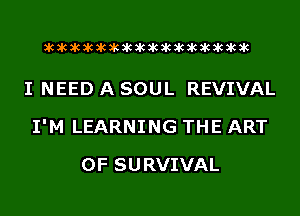 acacacacacacacacacacacacacacacac

I NEED A SOUL REVIVAL
I'M LEARNING THE ART
OF SURVIVAL