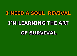 I NEED A SOUL REVIVAL

I'M LEARNING THE ART

OF SURVIVAL
