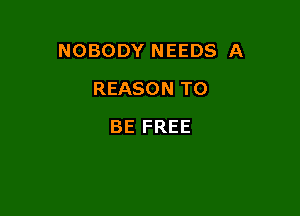 NOBODY NEEDS A

REASON TO
BE FREE