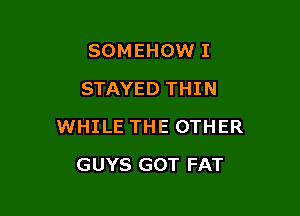 SOMEHOW I
STAYED THIN

WHILE THE OTHER

GUYS GOT FAT