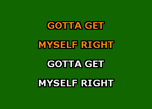 GOTTA GET
MYSELF RIGHT
GOTTA GET

MYSELF RIGHT