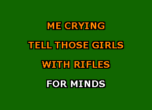 ME CRYING

TELL THOSE GIRLS

WITH RIFLES
FOR MINDS