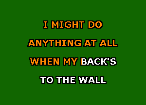 I MIGHT DO
ANYTHING AT ALL

WHEN MY BACK'S

TO THE WALL