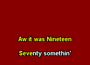 Aw it was Nineteen

Seventy somethin'