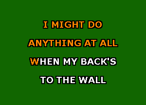 I MIGHT DO
ANYTHING AT ALL

WHEN MY BACK'S

TO THE WALL