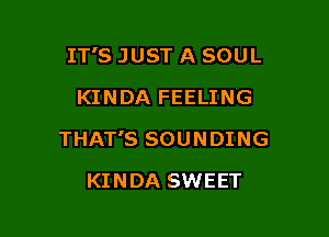 IT'S JUST A SOUL

KINDA FEELING
THAT'S SOUNDING
KINDA SWEET