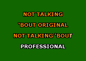 NOT TALKI NG
30UT ORIGI NAL

NOT TALKI NG 'BOUT

PROFESSIONAL