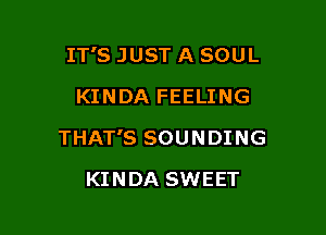 IT'S JUST A SOUL

KINDA FEELING
THAT'S SOUNDING
KINDA SWEET
