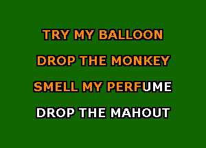 TRY MY BALLOON
DROP THE MONKEY

SMELL MY PERFUME

DROP THE MAHOUT