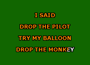 I SAID
DROP THE PILOT
TRY MY BALLOON

DROP THE MONKEY