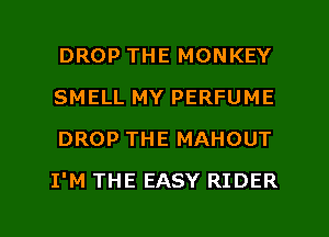 DROP THE MONKEY
SMELL MY PERFUME
DROP THE MAHOUT
I'M THE EASY RIDER
