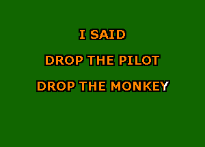 I SAID
DROP THE PILOT

DROP THE MONKEY