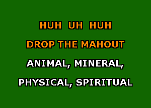 HUH UH HUH
DROP THE MAHOUT

ANIMAL, MINERAL,

PHYSICAL, SPI RITUAL