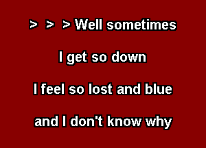 z p thellsometimes

I get so down

I feel so lost and blue

and I don't know why