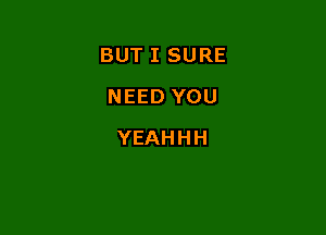 BUT I SURE

NEED YOU
YEAHHH