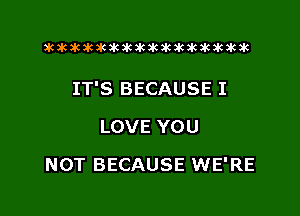 xwkikiwkbkawktkikikikawkakak

IT'S BECAUSE I

LOVE YOU
NOT BECAUSE WE'RE