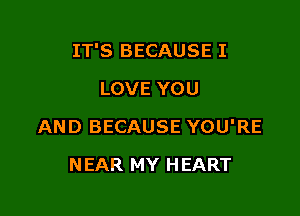 IT'S BECAUSE I

LOVE YOU
AND BECAUSE YOU'RE
NEAR MY HEART