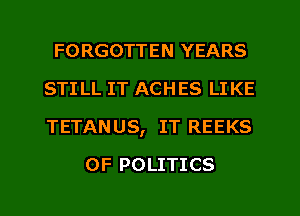 FORGOTTEN YEARS
STI LL IT ACHES LI KE
TETANUS, IT REEKS

0F POLITICS