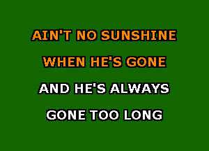 AIN'T NO SUNSHINE

WHEN HE'S GONE
AND HE'S ALWAYS
GONE TOO LONG