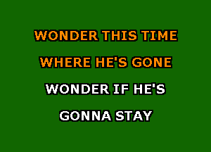 WONDER THIS TIME

WHERE HE'S GONE

WONDER IF HE'S
GONNA STAY