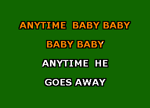 ANYTIME BABY BABY
BABY BABY

ANYTIME HE

GOES AWAY