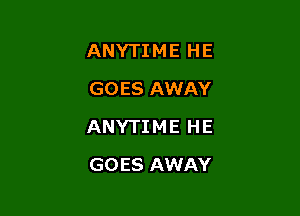 ANYTIME HE

GOES AWAY
ANYTIME HE
GOES AWAY