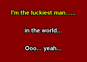 I'm the luckiest man ......

in the world...

000... yeah...