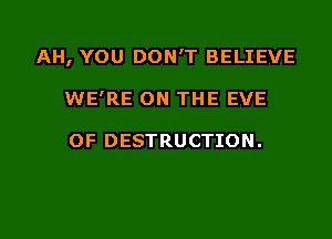 AH, YOU DON'T BELIEVE

WE'RE ON THE EVE

0F DESTRUCTION.