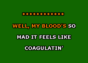 itixttikttikiktitt

WELL, MY BLOOD'S SO

MAD IT FEELS LIKE

COAGULATIN'