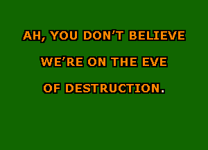 AH, YOU DON'T BELIEVE

WE'RE ON THE EVE

0F DESTRUCTION.