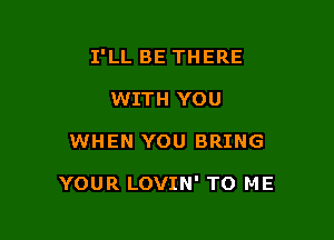 I'LL BE THERE
WITH YOU

WHEN YOU BRING

YOUR LOVIN' TO ME