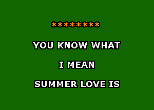 11123321212105?ka

YOU KNOW WHAT

I MEAN

SUMMER LOVE IS
