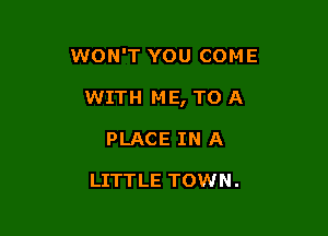 WON'T YOU COME

WITH M E, TO A

PLACE IN A

LITTLE TOWN.