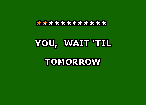 tikitlklkitititlttit

YOU, WAIT TIL

TOMORROW