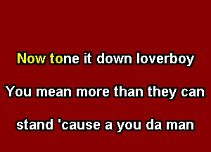 Now tone it down loverboy
You mean more than they can

stand 'cause a you da man