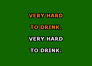 VERY HARD

TO DRINK.

VERY HARD

TO DRINK.