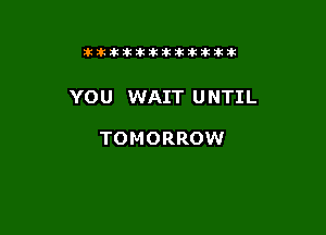 tikitlklkitititlttit

YOU WAIT U NTIL

TOMORROW