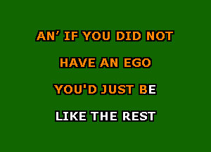 AN' IF YOU DID NOT

HAVE AN EGO
YOU'D JUST BE

LIKE THE REST