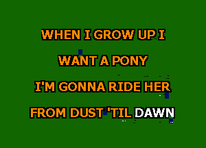 WHEN I GROW UP I
WANT A PONY
I'M GONNA RIDE HER

FROM DUST 'TIL DAWN