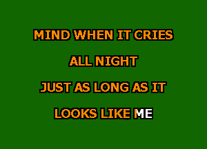 MIND WHEN IT CRIES
ALL NIGHT

JUST AS LONG AS IT

LOOKS LIKE ME