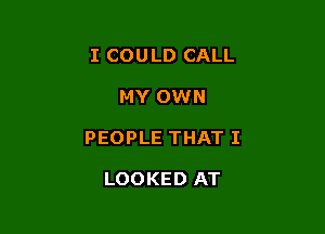 I COULD CALL

MY OWN

PEOPLE THAT I

LOOKED AT