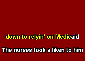 down to relyin' on Medicaid

The nurses took a liken to him