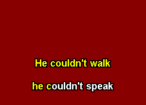 He couldn't walk

he couldn't speak