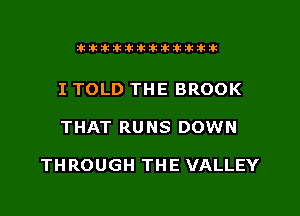 xiliilwtillikikiilklkik

I TOLD THE BROOK
THAT RUNS DOWN

THROUGH THE VALLEY