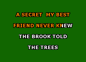 A SECRET MY BEST
FRIEND NEVER KNEW

THE BROOK TOLD

THE TREES

g