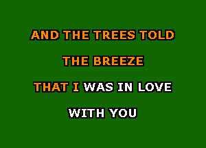 AND THE TREES TOLD
THE BREEZE
THAT I WAS IN LOVE

WITH YOU