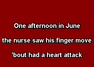 One afternoon in June

the nurse saw his finger move

'bout had a heart attack